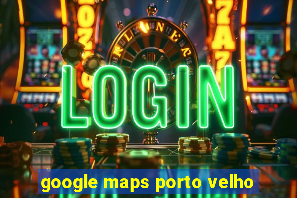 google maps porto velho